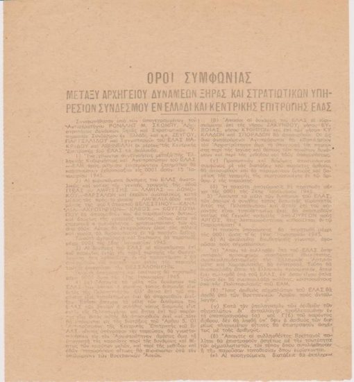 [Πολιτικά]: Όροι Συμφωνίας μεταξύ Αρχηγείου Δυνάμεων Ξηράς και Στρατιωτικών Υπηρεσιών Συνδέσμου εν Ελλάδι και Κεντρικής Επιτροπής ΕΛΑΣ. Την Συμφωνία υπογράφει εκ μέρους της Ελληνικής Κυβερνήσεως και των Αγγλικών δυνάμεων ο Στρατηγός Ρόναλντ Σκόμπυ και εκ μέρους της Κεντρικής Επιτροπής του ΕΛΑΣ οι Ζεύγος, Μακρίδης, Παρτσαλίδης και Αθηνέλλης , μονόφυλλο, εν Αθήναις τη 11 Ιανουαρίου1945, διαστάσεις 18.5Χ20.5