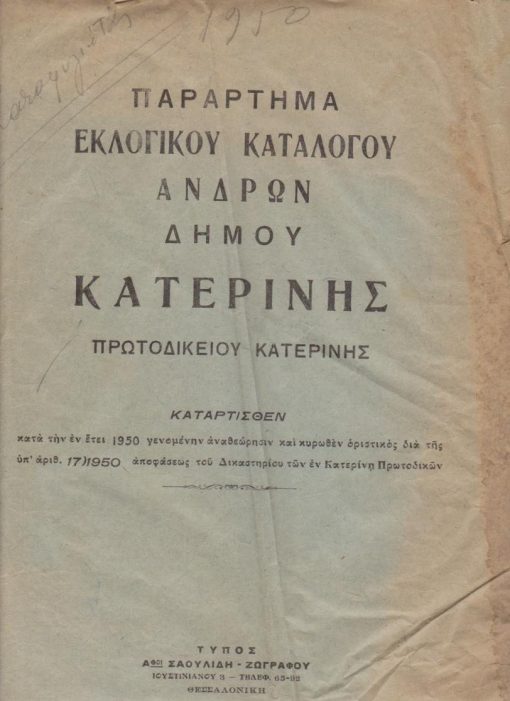 [Κατερίνη, Πιερία]: Παράρτημα Εκλογικού Καταλόγου Ανδρών Δήμου Κατερίνης...καταρτισθέν κατά την εν έτει 1950 γενομένην αναθεώρησιν...[περιέχονται 363 ονοματεπώνυμα ανδρών, το έτος γεννήσεως και το επάγγελμά των και  στο τέλος σημειώνεται: Εθεωρήθη μετά την εκτύπωσιν, εν Κατερίνη, τη 13η Σεπτεμβρίου 1950 * Επίσης περιέχονται και οι "Διαγραπτέοι ως αποβιώσαντες" - 66 ονοματεπώνυμα]