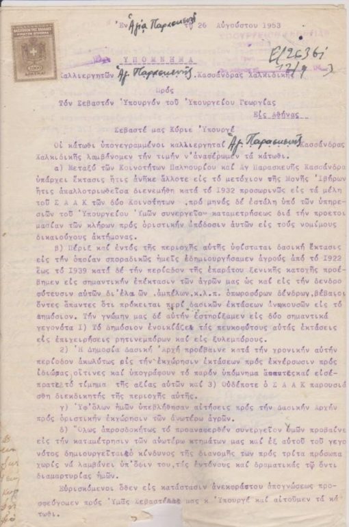 [Χαλκιδική]: Υπόμνημα καλλιεργητών Αγίας Παρασκευής Κασσάνδρας προς τον Υπουργόν Γεωργίας, 1953, 2φφ. Οι καλλιεργητές αναφέρονται εις το μεταξύ των Κοινοτήτων Παληουρίου και Αγ. Παρασκευής άλλοτε μετόχιον της Μονής Ιβήρων σε δασική έκταση "πέριξ και εντός της περιοχής" του οποίου αυτοί εδημιούργησαν αγρούς από το 1922 έως το 1939. Εν συνεχεία επέκτειναν αυτούς τους αγρούς κατά την διάρκεια της κατοχής εις εκτάσεις "βέβαιοι όντες ότι πρόκειται περί δασικών... ανηκουσών εις το Δημόσιον". Τώρα συνεργείον του Υπουργείου καταμετρά τα κτήματά των και δημιουργείται κίνδυνος  διανομής των "σε τρίτα πρόσωπα χωρίς να λαμβάνονται υπ' όψιν οι δραματικές διαμαρτυρίες των ". Το δακτυλογραφημένο υπόμνημα υπογράφουν 42 καλλιεργητές (ονοματεπώνυμο, υπογραφή) και βεβαιώνει το γνήσιον των υπογραφών ο Πρόεδρος της Κοινότητος, λείπει μικρό τμήμα από το κάτω περιθώριο των φύλλων